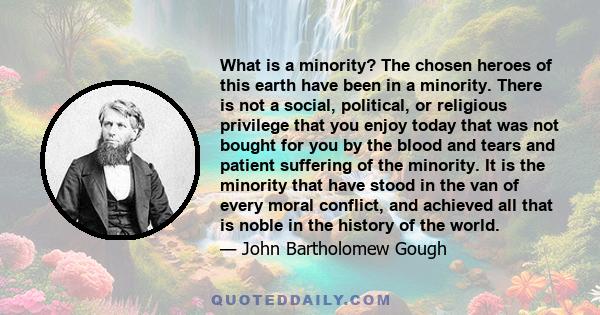 What is a minority? The chosen heroes of this earth have been in a minority. There is not a social, political, or religious privilege that you enjoy today that was not bought for you by the blood and tears and patient