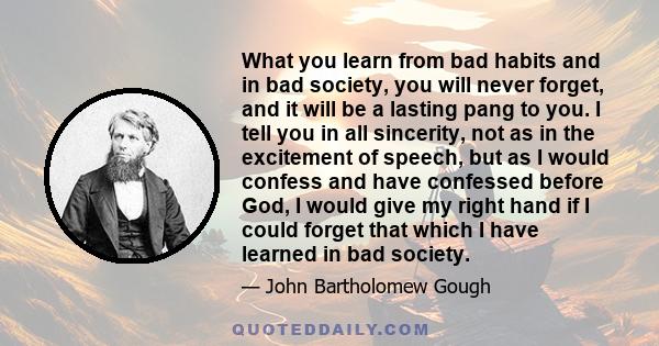 What you learn from bad habits and in bad society you will never forget, and it will be a lasting pang to you.