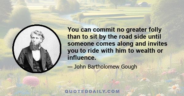 You can commit no greater folly than to sit by the road side until someone comes along and invites you to ride with him to wealth or influence.