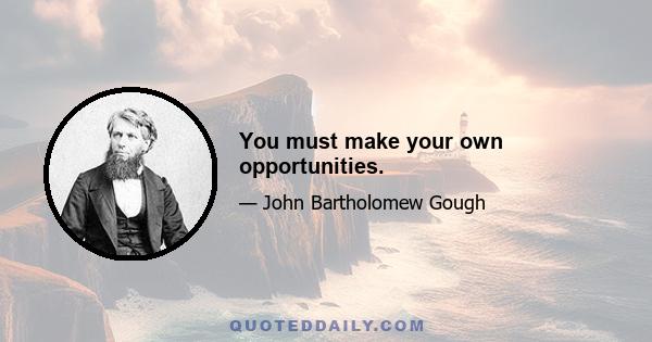 You must make your own opportunities.