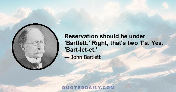 Reservation should be under 'Bartlett.' Right, that's two T's. Yes. 'Bart-let-et.'