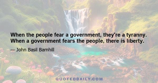 When the people fear a government, they're a tyranny. When a government fears the people, there is liberty.