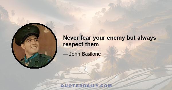 Never fear your enemy but always respect them