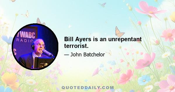 Bill Ayers is an unrepentant terrorist.