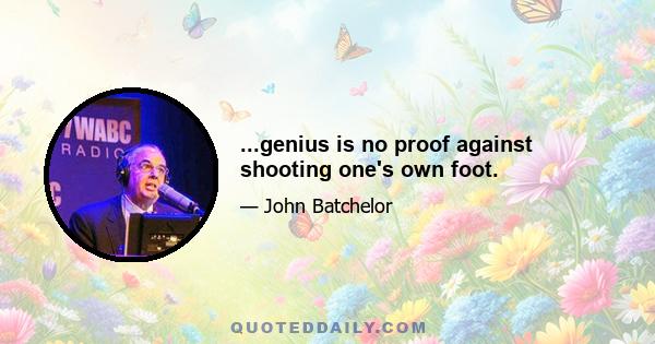 ...genius is no proof against shooting one's own foot.