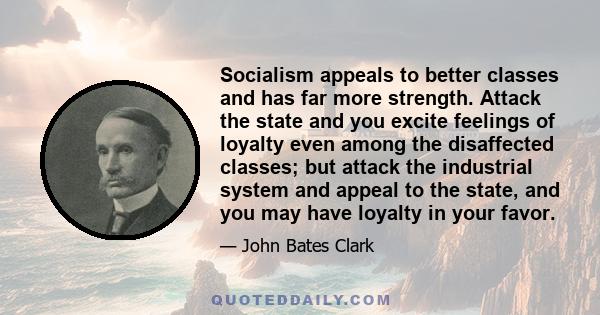 Socialism appeals to better classes and has far more strength. Attack the state and you excite feelings of loyalty even among the disaffected classes; but attack the industrial system and appeal to the state, and you