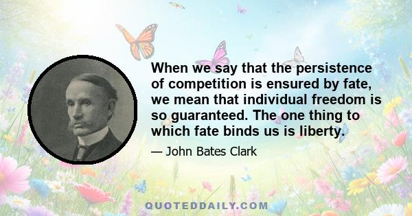 When we say that the persistence of competition is ensured by fate, we mean that individual freedom is so guaranteed. The one thing to which fate binds us is liberty.