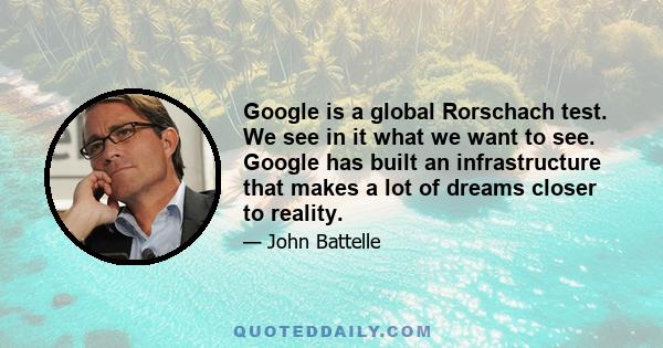 Google is a global Rorschach test. We see in it what we want to see. Google has built an infrastructure that makes a lot of dreams closer to reality.