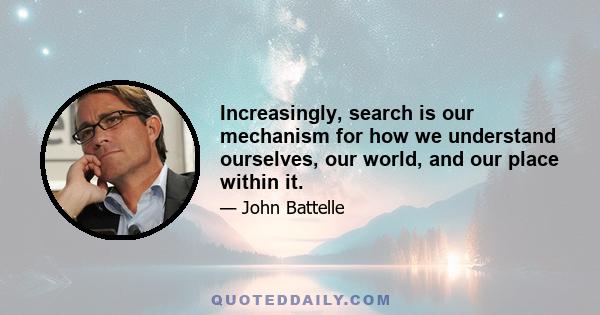 Increasingly, search is our mechanism for how we understand ourselves, our world, and our place within it.