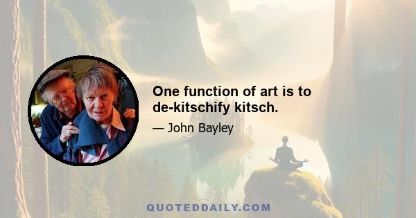 One function of art is to de-kitschify kitsch.