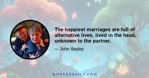 The happiest marriages are full of alternative lives, lived in the head, unknown to the partner.