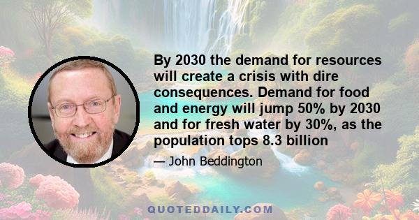 By 2030 the demand for resources will create a crisis with dire consequences. Demand for food and energy will jump 50% by 2030 and for fresh water by 30%, as the population tops 8.3 billion