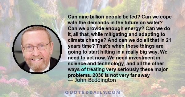 Can nine billion people be fed? Can we cope with the demands in the future on water? Can we provide enough energy? Can we do it, all that, while mitigating and adapting to climate change? And can we do all that in 21