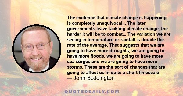 The evidence that climate change is happening is completely unequivocal... The later governments leave tackling climate change, the harder it will be to combat... The variation we are seeing in temperature or rainfall