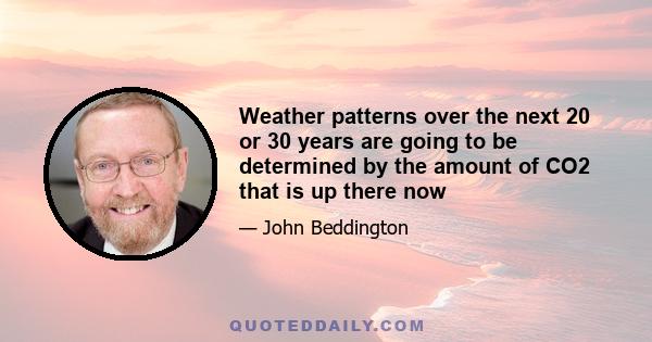 Weather patterns over the next 20 or 30 years are going to be determined by the amount of CO2 that is up there now