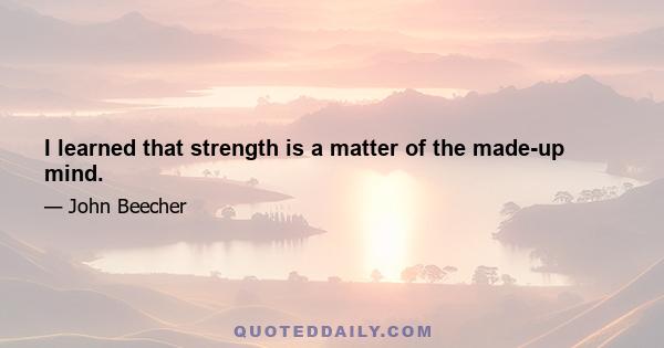 I learned that strength is a matter of the made-up mind.