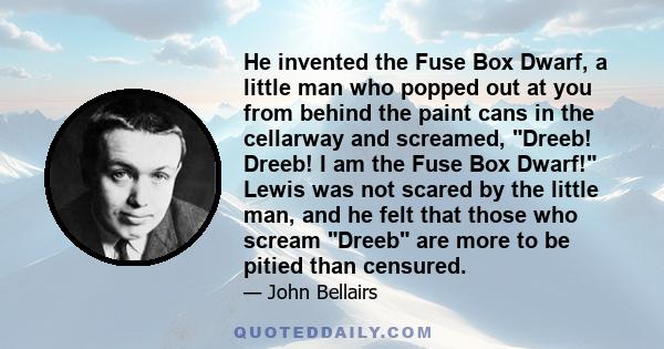 He invented the Fuse Box Dwarf, a little man who popped out at you from behind the paint cans in the cellarway and screamed, Dreeb! Dreeb! I am the Fuse Box Dwarf! Lewis was not scared by the little man, and he felt