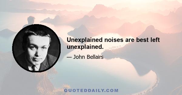 Unexplained noises are best left unexplained.