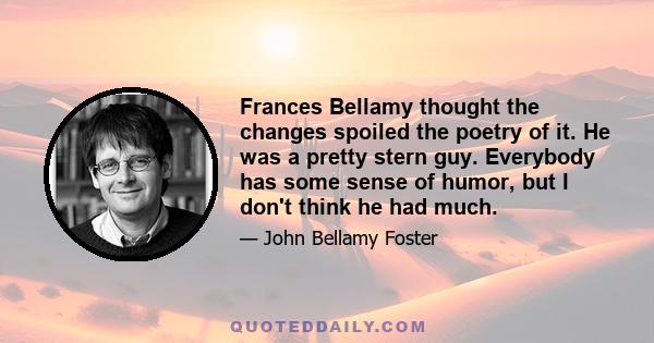 Frances Bellamy thought the changes spoiled the poetry of it. He was a pretty stern guy. Everybody has some sense of humor, but I don't think he had much.