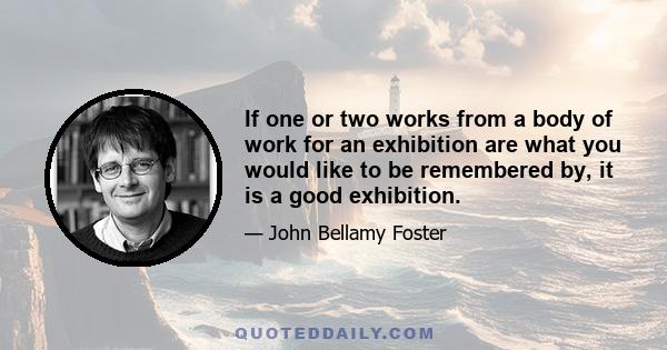 If one or two works from a body of work for an exhibition are what you would like to be remembered by, it is a good exhibition.