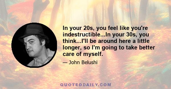 In your 20s, you feel like you're indestructible...In your 30s, you think...I'll be around here a little longer, so I'm going to take better care of myself.