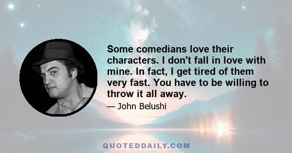 Some comedians love their characters. I don't fall in love with mine. In fact, I get tired of them very fast. You have to be willing to throw it all away.