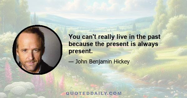 You can't really live in the past because the present is always present.