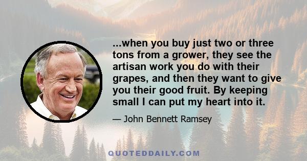 ...when you buy just two or three tons from a grower, they see the artisan work you do with their grapes, and then they want to give you their good fruit. By keeping small I can put my heart into it.