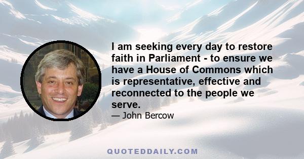 I am seeking every day to restore faith in Parliament - to ensure we have a House of Commons which is representative, effective and reconnected to the people we serve.