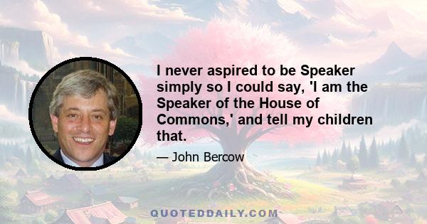 I never aspired to be Speaker simply so I could say, 'I am the Speaker of the House of Commons,' and tell my children that.