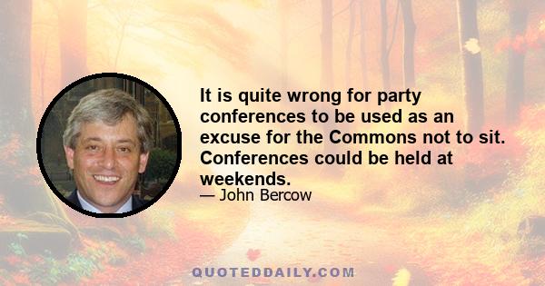 It is quite wrong for party conferences to be used as an excuse for the Commons not to sit. Conferences could be held at weekends.