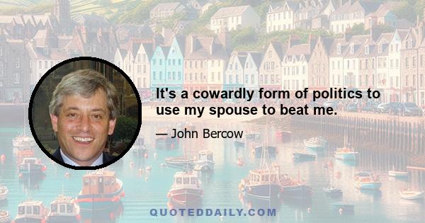 It's a cowardly form of politics to use my spouse to beat me.