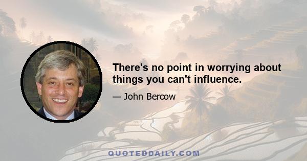 There's no point in worrying about things you can't influence.