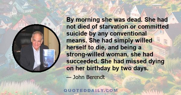 By morning she was dead. She had not died of starvation or committed suicide by any conventional means. She had simply willed herself to die, and being a strong-willed woman, she had succeeded. She had missed dying on