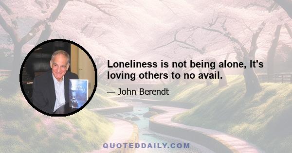 Loneliness is not being alone, It's loving others to no avail.