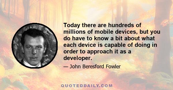 Today there are hundreds of millions of mobile devices, but you do have to know a bit about what each device is capable of doing in order to approach it as a developer.