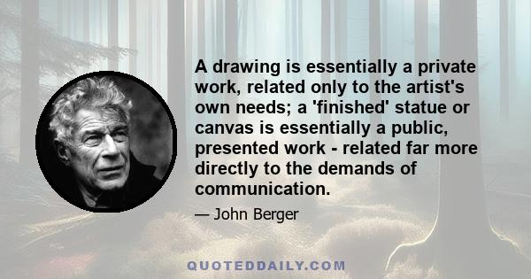 A drawing is essentially a private work, related only to the artist's own needs; a 'finished' statue or canvas is essentially a public, presented work - related far more directly to the demands of communication.