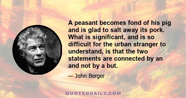 A peasant becomes fond of his pig and is glad to salt away its pork. What is significant, and is so difficult for the urban stranger to understand, is that the two statements are connected by an and not by a but.