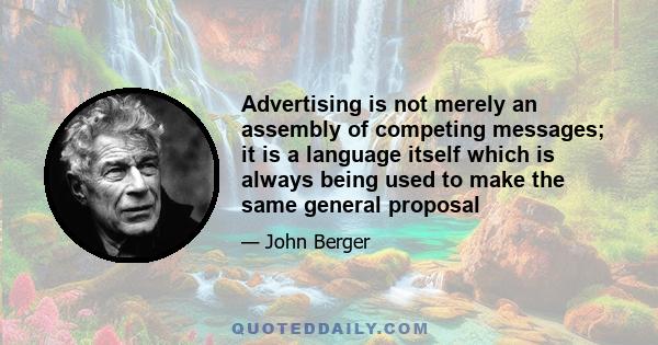 Advertising is not merely an assembly of competing messages; it is a language itself which is always being used to make the same general proposal