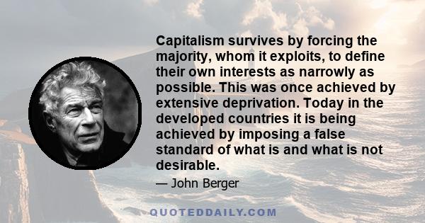 Capitalism survives by forcing the majority, whom it exploits, to define their own interests as narrowly as possible. This was once achieved by extensive deprivation. Today in the developed countries it is being