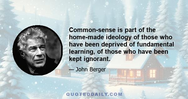 Common-sense is part of the home-made ideology of those who have been deprived of fundamental learning, of those who have been kept ignorant.