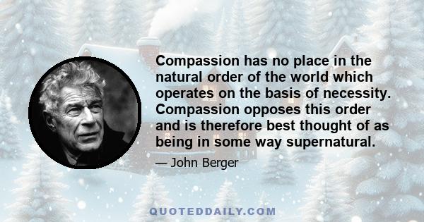 Compassion has no place in the natural order of the world which operates on the basis of necessity. Compassion opposes this order and is therefore best thought of as being in some way supernatural.