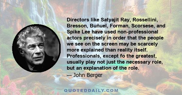 Directors like Satyajit Ray, Rossellini, Bresson, Buñuel, Forman, Scorsese, and Spike Lee have used non-professional actors precisely in order that the people we see on the screen may be scarcely more explained than