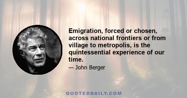 Emigration, forced or chosen, across national frontiers or from village to metropolis, is the quintessential experience of our time.