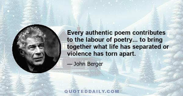 Every authentic poem contributes to the labour of poetry... to bring together what life has separated or violence has torn apart.