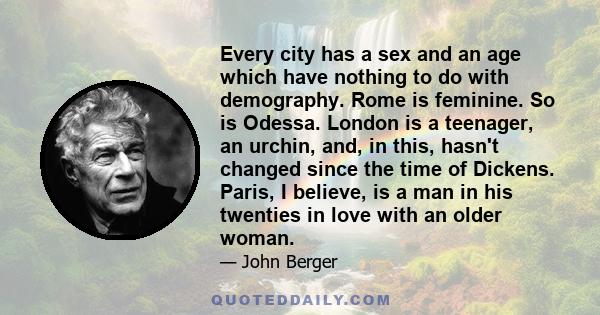 Every city has a sex and an age which have nothing to do with demography. Rome is feminine. So is Odessa. London is a teenager, an urchin, and, in this, hasn't changed since the time of Dickens. Paris, I believe, is a