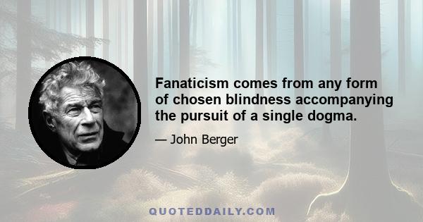 Fanaticism comes from any form of chosen blindness accompanying the pursuit of a single dogma.