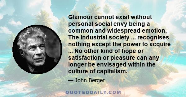 Glamour cannot exist without personal social envy being a common and widespread emotion. The industrial society ... recognises nothing except the power to acquire ... No other kind of hope or satisfaction or pleasure