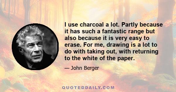 I use charcoal a lot. Partly because it has such a fantastic range but also because it is very easy to erase. For me, drawing is a lot to do with taking out, with returning to the white of the paper.