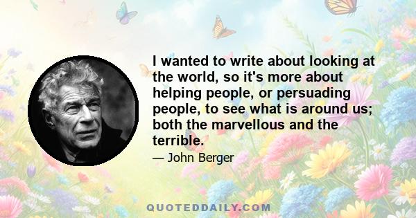 I wanted to write about looking at the world, so it's more about helping people, or persuading people, to see what is around us; both the marvellous and the terrible.